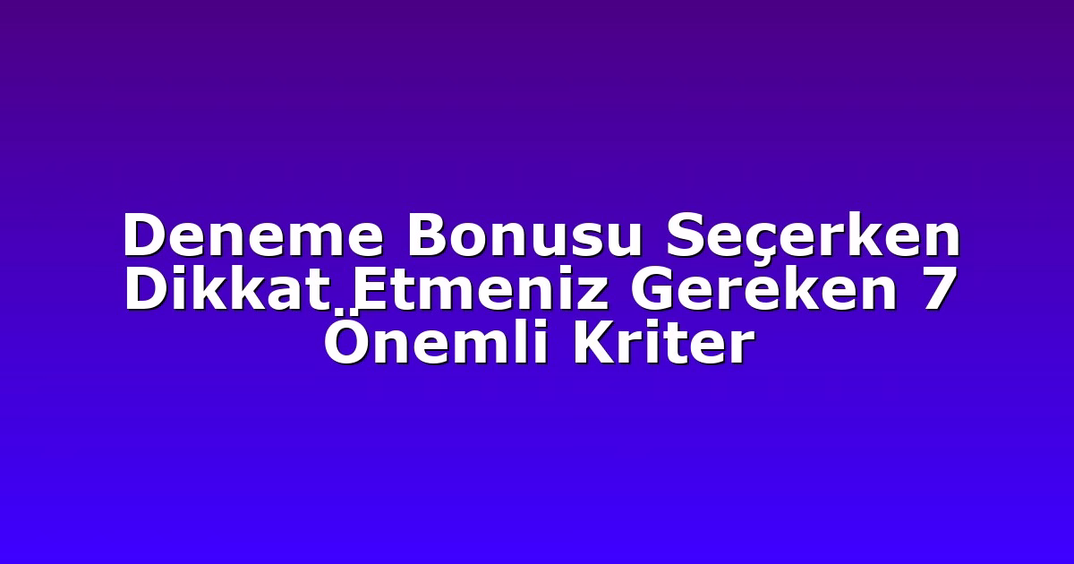 Deneme Bonusu Seçerken Dikkat Etmeniz Gereken 7 Önemli Kriter