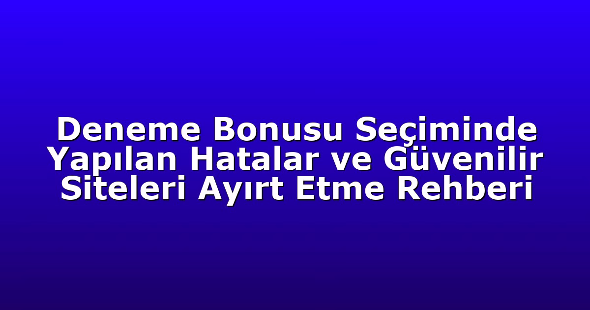 Deneme Bonusu Seçiminde Yapılan Hatalar ve Güvenilir Siteleri Ayırt Etme Rehberi